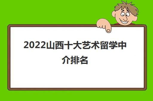 2022山西十大藝術(shù)留學(xué)中介推薦與自費留學(xué)服務(wù)指南